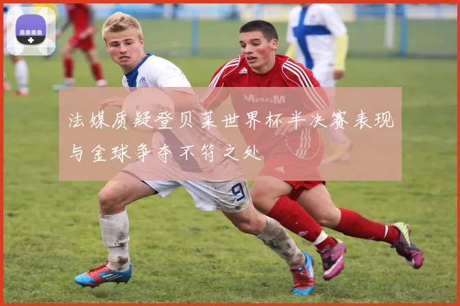 法媒质疑登贝莱世界杯半决赛表现与金球争夺不符之处