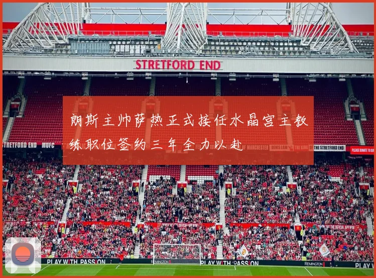 朗斯主帅萨热正式接任水晶宫主教练职位签约三年全力以赴