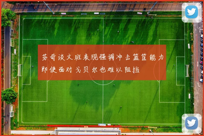 芬奇谈文班表现强调冲击篮筐能力即使面对戈贝尔也难以阻挡