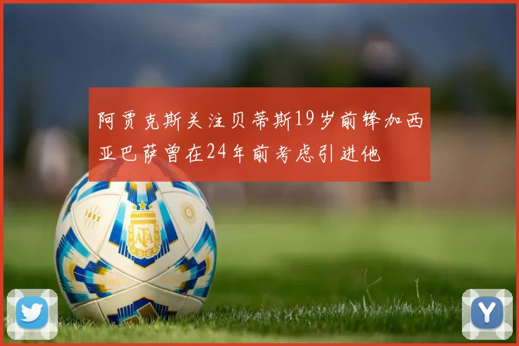 阿贾克斯关注贝蒂斯19岁前锋加西亚巴萨曾在24年前考虑引进他