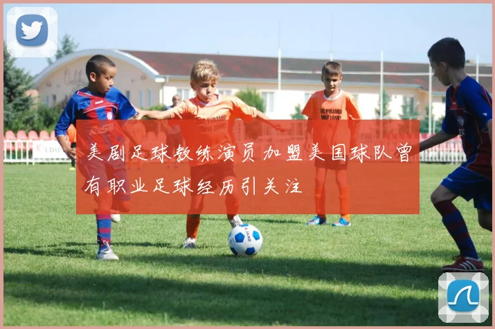 美剧足球教练演员加盟美国球队曾有职业足球经历引关注