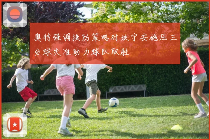 奥特强调换防策略对坎宁安施压三分球失准助力球队取胜