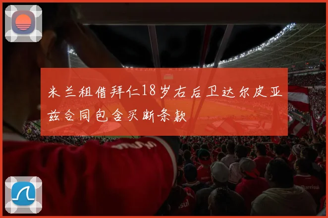 米兰租借拜仁18岁右后卫达尔皮亚兹合同包含买断条款