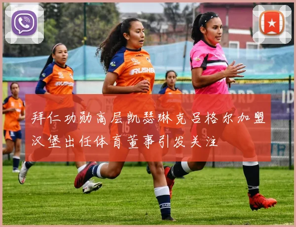 拜仁功勋高层凯瑟琳克吕格尔加盟汉堡出任体育董事引发关注