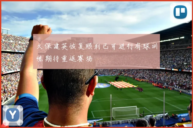 久保建英恢复顺利已可进行有球训练期待重返赛场