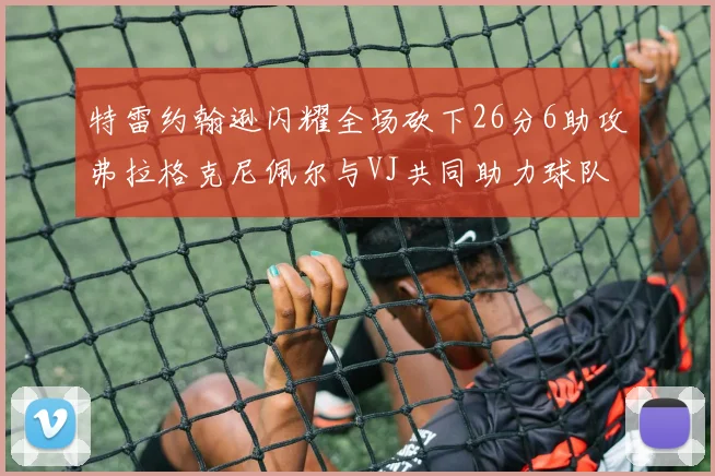 特雷约翰逊闪耀全场砍下26分6助攻弗拉格克尼佩尔与VJ共同助力球队表现出色