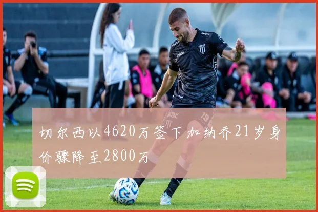 切尔西以4620万签下加纳乔21岁身价骤降至2800万