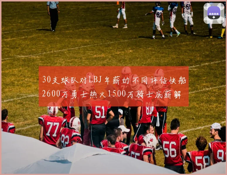 30支球队对LBJ年薪的不同评估快船2600万勇士热火1500万骑士底薪解析
