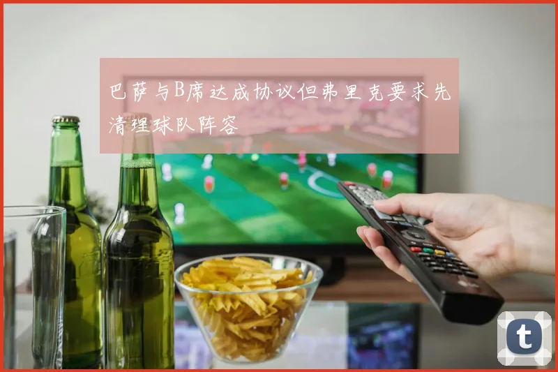 巴萨与B席达成协议但弗里克要求先清理球队阵容