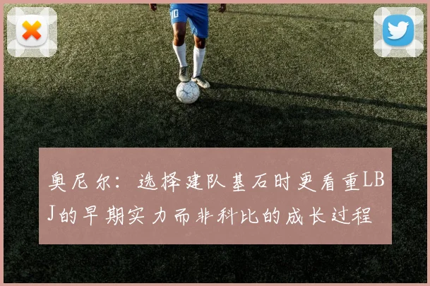 奥尼尔：选择建队基石时更看重LBJ的早期实力而非科比的成长过程