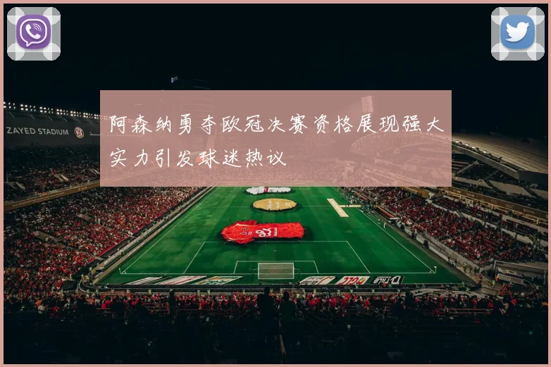 阿森纳勇夺欧冠决赛资格展现强大实力引发球迷热议