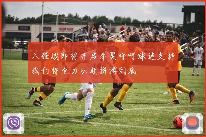 八强战即将开启李昊呼吁球迷支持我们将全力以赴拼搏到底