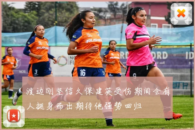 渡边刚坚信久保建英受伤期间会有人挺身而出期待他强势回归