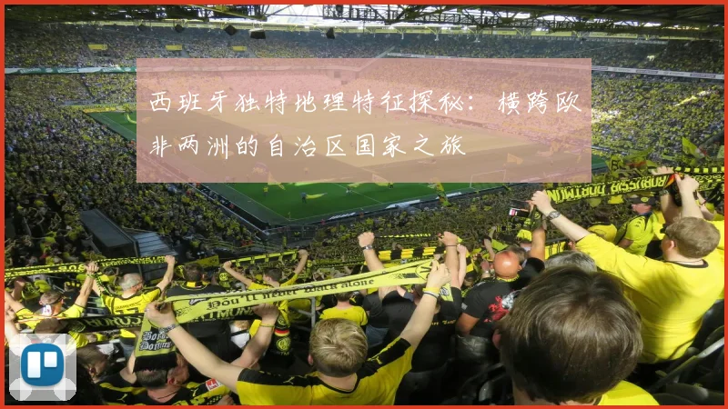 西班牙独特地理特征探秘：横跨欧非两洲的自治区国家之旅