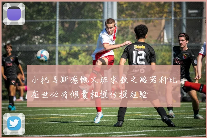 小托马斯感慨文班求教之路若科比在世必将倾囊相授传授经验