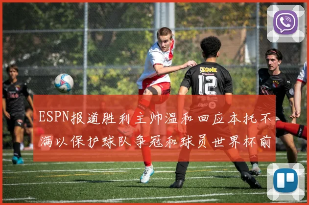 ESPN报道胜利主帅温和回应本托不满以保护球队争冠和球员世界杯前景