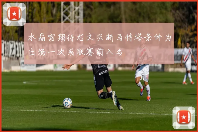 水晶宫期待尤文买断马特塔条件为出场一次或联赛前八名