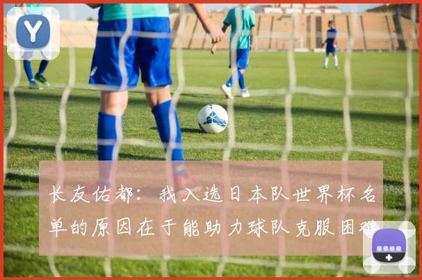 长友佑都：我入选日本队世界杯名单的原因在于能助力球队克服困难