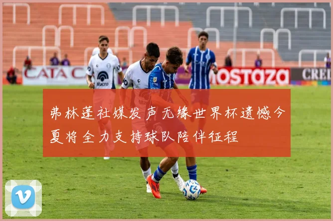 弗林蓬社媒发声无缘世界杯遗憾今夏将全力支持球队陪伴征程