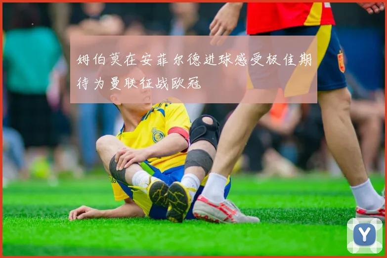 姆伯莫在安菲尔德进球感受极佳期待为曼联征战欧冠