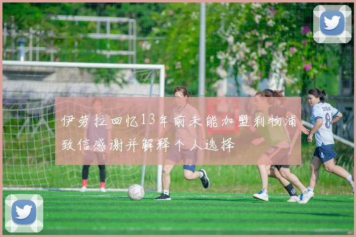 伊劳拉回忆13年前未能加盟利物浦致信感谢并解释个人选择