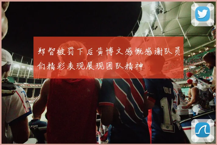 郑智被罚下后黄博文感慨感谢队员们精彩表现展现团队精神