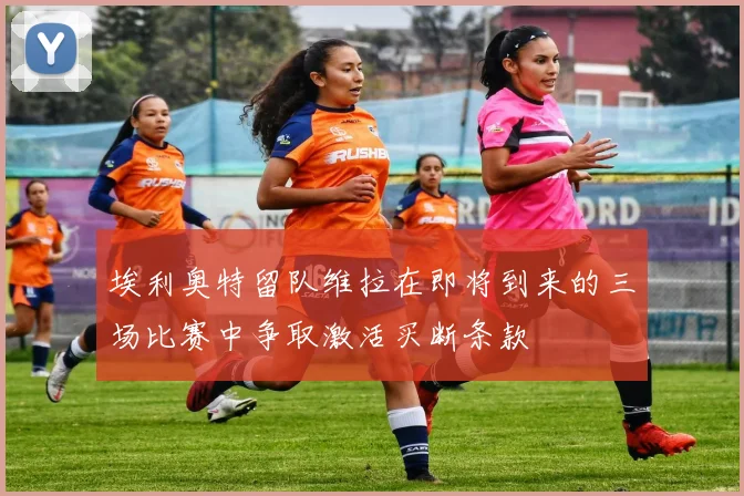 埃利奥特留队维拉在即将到来的三场比赛中争取激活买断条款