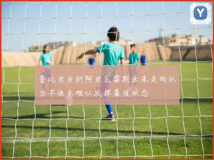 普比尔分析阿尔瓦雷斯未来走向认为不快乐难以发挥最佳状态