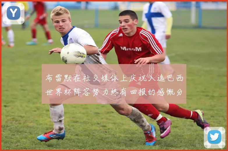 布雷默在社交媒体上庆祝入选巴西世界杯阵容努力终有回报的感慨分享